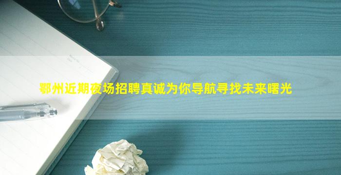鄂州近期夜场招聘真诚为你导航寻找未来曙光